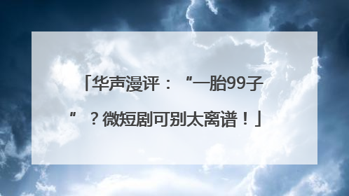 华声漫评：“一胎99子”？微短剧可别太离谱！
