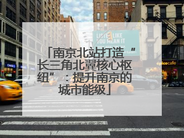南京北站打造“长三角北翼核心枢纽”：提升南京的城市能级