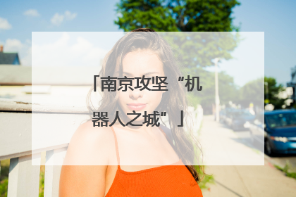 南京攻坚“机器人之城”