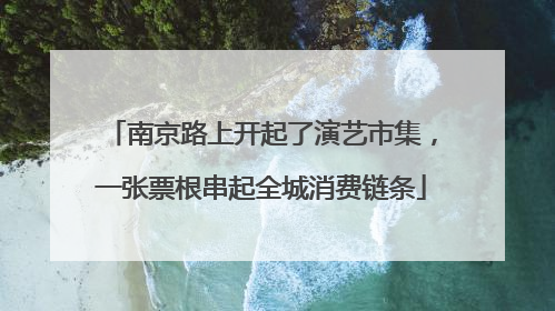 南京路上开起了演艺市集，一张票根串起全城消费链条