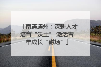 南通通州：深耕人才培育“沃土” 激活青年成长“磁场”