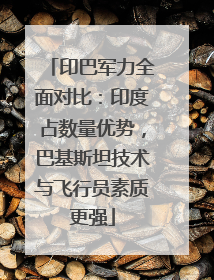 印巴军力全面对比：印度占数量优势，巴基斯坦技术与飞行员素质更强