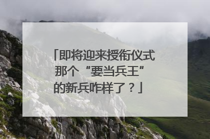 即将迎来授衔仪式 那个“要当兵王”的新兵咋样了？