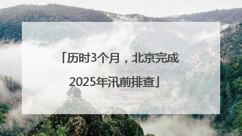 历时3个月，北京完成2025年汛前排查