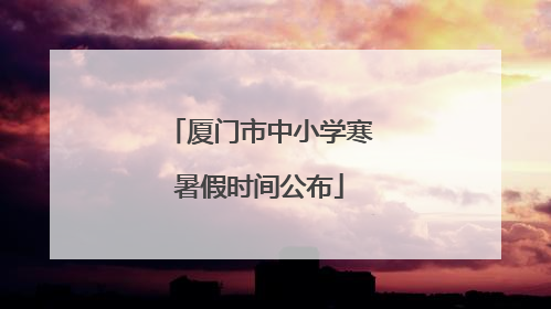 厦门市中小学寒暑假时间公布