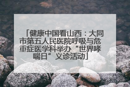 健康中国看山西：大同市第五人民医院呼吸与危重症医学科举办“世界哮喘日”义诊活动