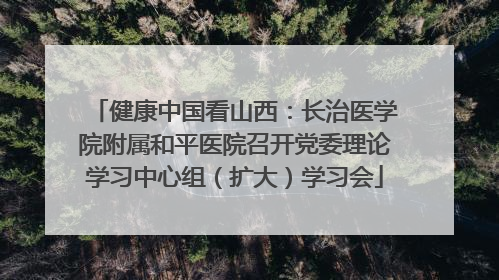 健康中国看山西：长治医学院附属和平医院召开党委理论学习中心组（扩大）学习会