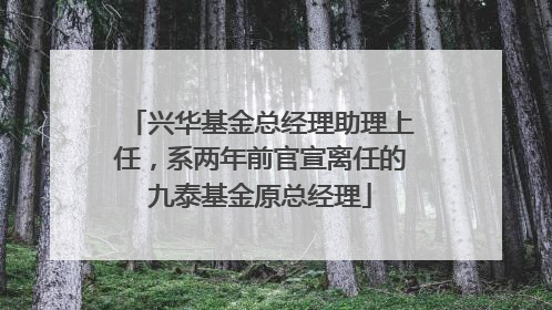 兴华基金总经理助理上任，系两年前官宣离任的九泰基金原总经理