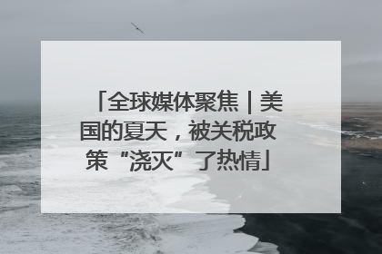 全球媒体聚焦｜美国的夏天，被关税政策“浇灭”了热情