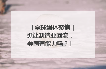 全球媒体聚焦｜想让制造业回流，美国有能力吗？