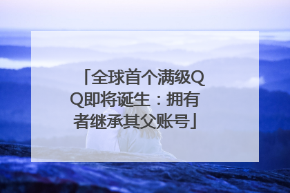 全球首个满级QQ即将诞生：拥有者继承其父账号