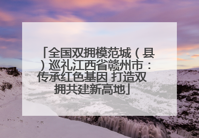 全国双拥模范城（县）巡礼江西省赣州市：传承红色基因 打造双拥共建新高地
