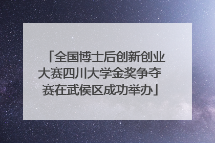 全国博士后创新创业大赛四川大学金奖争夺赛在武侯区成功举办