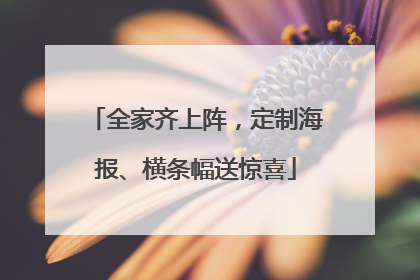 全家齐上阵，定制海报、横条幅送惊喜