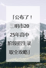 公布了！三明市2025年高中阶段招生录取全攻略