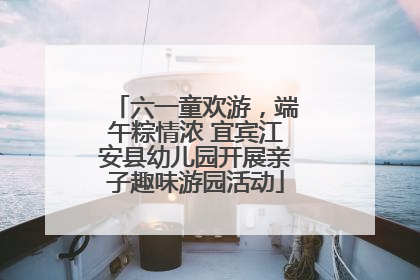 六一童欢游，端午粽情浓 宜宾江安县幼儿园开展亲子趣味游园活动