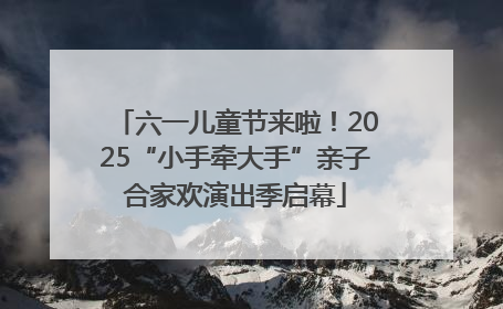六一儿童节来啦！2025“小手牵大手”亲子合家欢演出季启幕