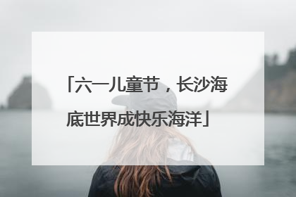 六一儿童节，长沙海底世界成快乐海洋
