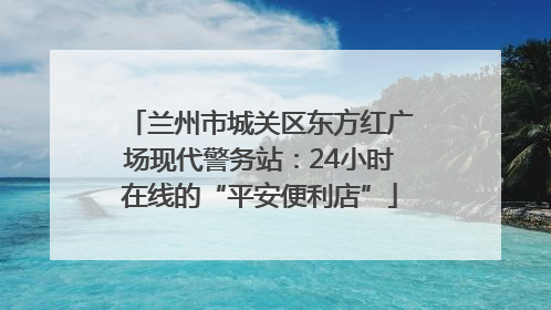 兰州市城关区东方红广场现代警务站：24小时在线的“平安便利店”