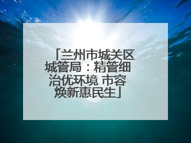 兰州市城关区城管局：精管细治优环境 市容焕新惠民生