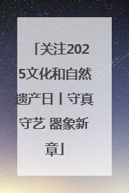 关注2025文化和自然遗产日丨守真守艺 器象新章