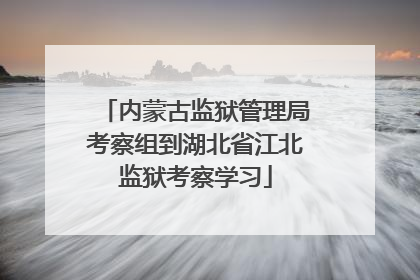 内蒙古监狱管理局考察组到湖北省江北监狱考察学习
