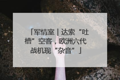军情室｜达索“吐槽”空客，欧洲六代战机现“杂音”