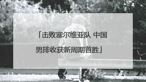 击败塞尔维亚队 中国男排收获新周期首胜