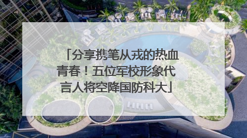 分享携笔从戎的热血青春！五位军校形象代言人将空降国防科大