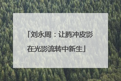 刘永周：让腾冲皮影在光影流转中新生