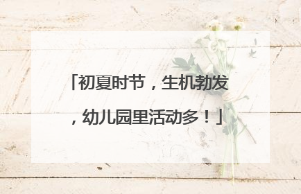 初夏时节，生机勃发，幼儿园里活动多！