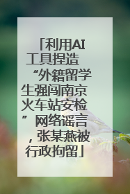利用AI工具捏造 “外籍留学生强闯南京火车站安检”网络谣言，张某燕被行政拘留