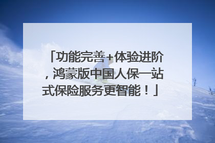 功能完善+体验进阶，鸿蒙版中国人保一站式保险服务更智能！