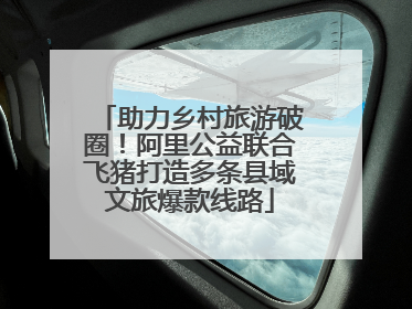 助力乡村旅游破圈！阿里公益联合飞猪打造多条县域文旅爆款线路
