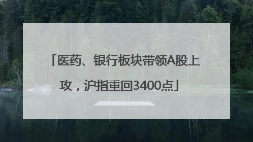 医药、银行板块带领A股上攻,沪指重回3400点