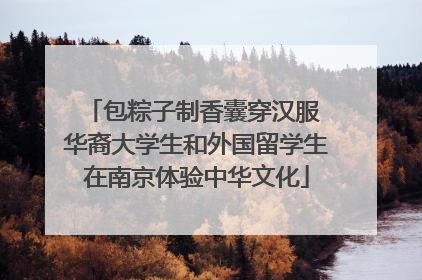 包粽子制香囊穿汉服 华裔大学生和外国留学生在南京体验中华文化