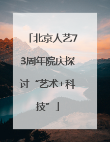 北京人艺73周年院庆探讨“艺术+科技”