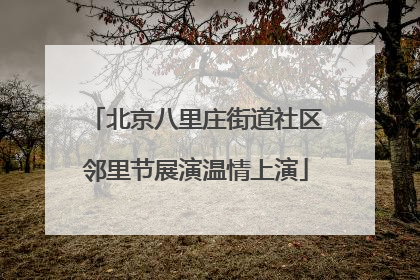 北京八里庄街道社区邻里节展演温情上演
