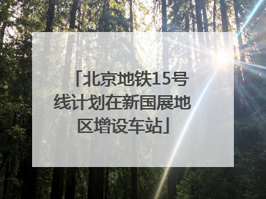北京地铁15号线计划在新国展地区增设车站