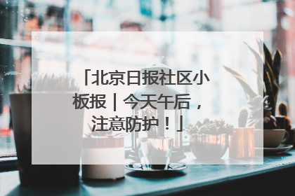 北京日报社区小板报｜今天午后，注意防护！