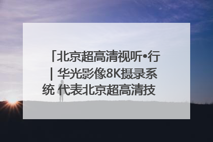 北京超高清视听•行｜华光影像8K摄录系统 代表北京超高清技术站上国家舞台