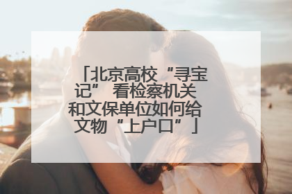 北京高校“寻宝记” 看检察机关和文保单位如何给文物“上户口”