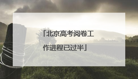 北京高考阅卷工作进程已过半