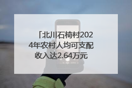 北川石椅村2024年农村人均可支配收入达2.64万元｜新闻发布最前线