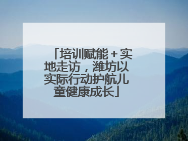 培训赋能＋实地走访，潍坊以实际行动护航儿童健康成长