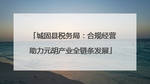 城固县税务局：合规经营助力元胡产业全链条发展