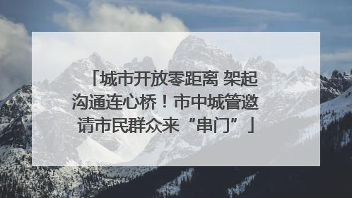 城市开放零距离 架起沟通连心桥！市中城管邀请市民群众来“串门”