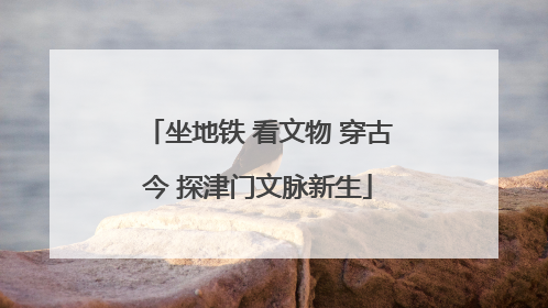 坐地铁 看文物 穿古今 探津门文脉新生