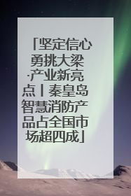 坚定信心 勇挑大梁·产业新亮点丨秦皇岛智慧消防产品占全国市场超四成