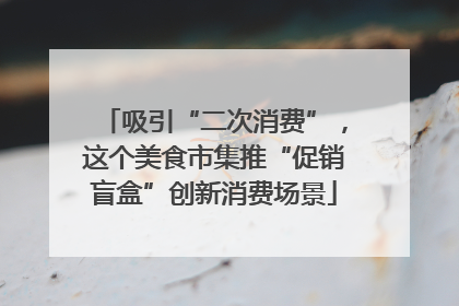 吸引“二次消费”，这个美食市集推“促销盲盒”创新消费场景